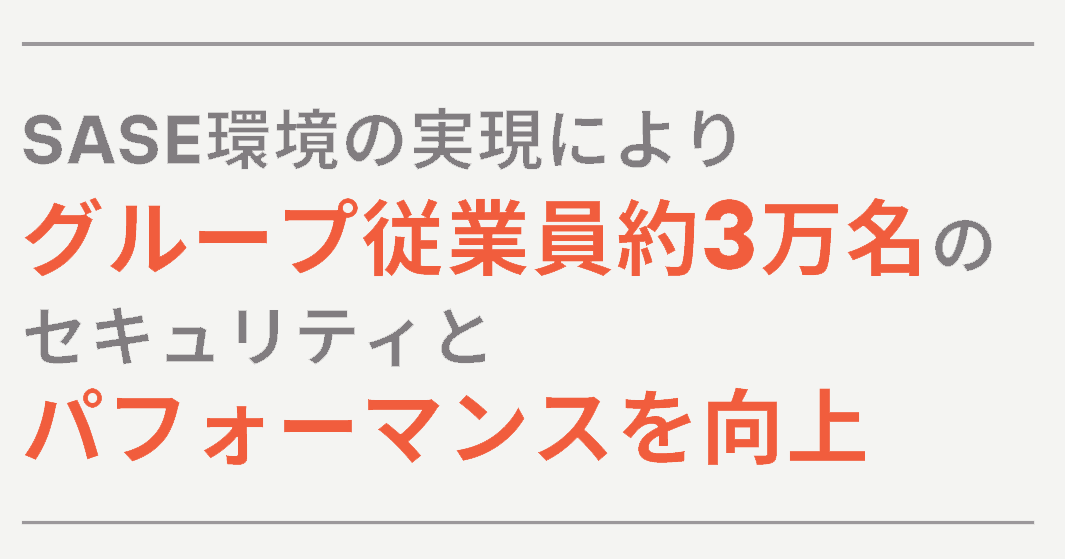 SASE環境の実現により
グループ従業員約3万名の
セキュリティとパフォーマンスを向上